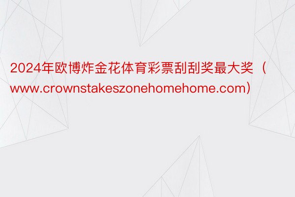 2024年欧博炸金花体育彩票刮刮奖最大奖（www.crownstakeszonehomehome.com）