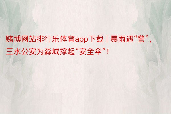 赌博网站排行乐体育app下载 | 暴雨遇“警”，三水公安为淼城撑起“安全伞”！