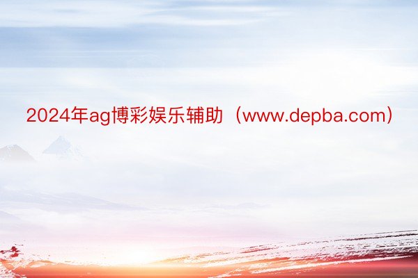 2024年ag博彩娱乐辅助（www.depba.com）