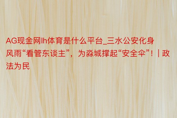 AG现金网lh体育是什么平台_三水公安化身风雨“看管东谈主”，为淼城撑起“安全伞”！| 政法为民