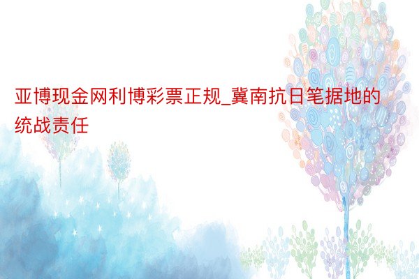 亚博现金网利博彩票正规_冀南抗日笔据地的统战责任