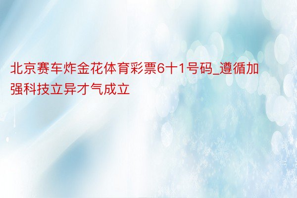 北京赛车炸金花体育彩票6十1号码_遵循加强科技立异才气成立