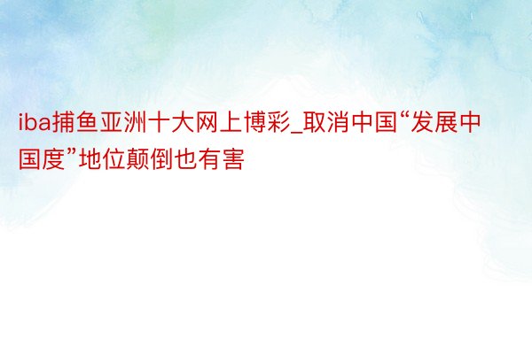 iba捕鱼亚洲十大网上博彩_取消中国“发展中国度”地位颠倒也有害