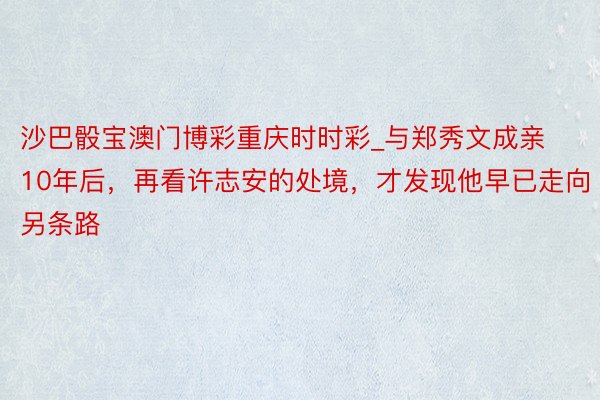 沙巴骰宝澳门博彩重庆时时彩_与郑秀文成亲10年后，再看许志安的处境，才发现他早已走向另条路