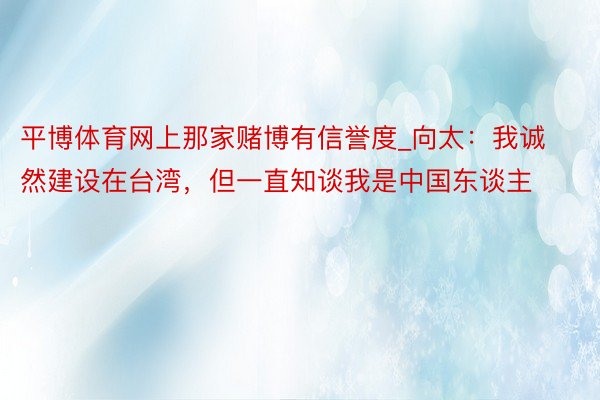 平博体育网上那家赌博有信誉度_向太：我诚然建设在台湾，但一直知谈我是中国东谈主