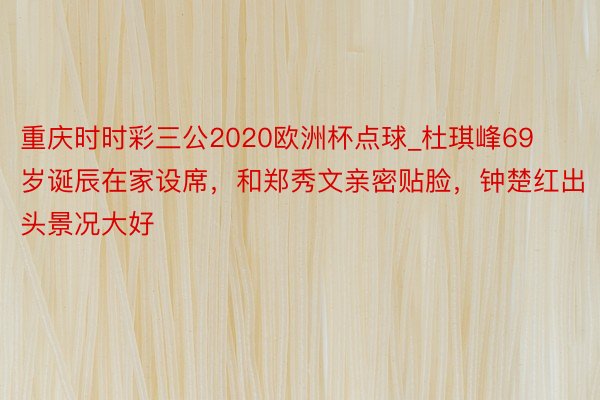 重庆时时彩三公2020欧洲杯点球_杜琪峰69岁诞辰在家设席，和郑秀文亲密贴脸，钟楚红出头景况大好