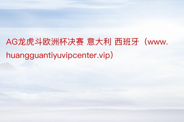 AG龙虎斗欧洲杯决赛 意大利 西班牙（www.huangguantiyuvipcenter.vip）