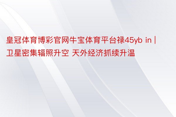 皇冠体育博彩官网牛宝体育平台禄45yb in | 卫星密集辐照升空 天外经济抓续升温