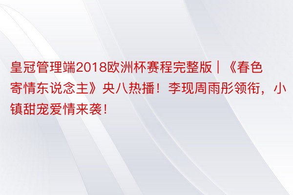 皇冠管理端2018欧洲杯赛程完整版 | 《春色寄情东说念主》央八热播！李现周雨彤领衔，小镇甜宠爱情来袭！