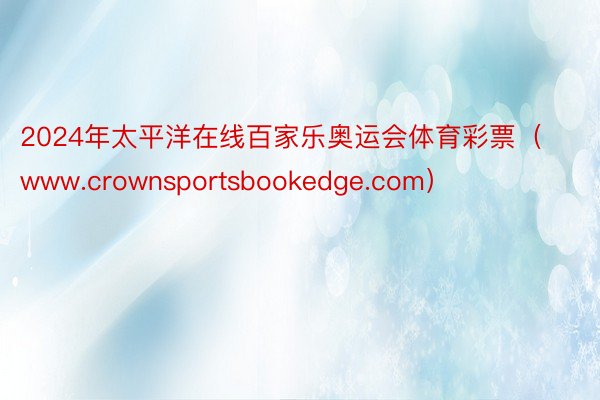 2024年太平洋在线百家乐奥运会体育彩票（www.crownsportsbookedge.com）