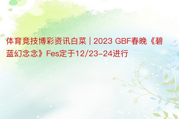 体育竞技博彩资讯白菜 | 2023 GBF春晚《碧蓝幻念念》Fes定于12/23-24进行