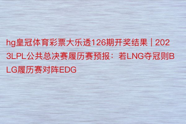 hg皇冠体育彩票大乐透126期开奖结果 | 2023LPL公共总决赛履历赛预报：若LNG夺冠则BLG履历赛对阵EDG