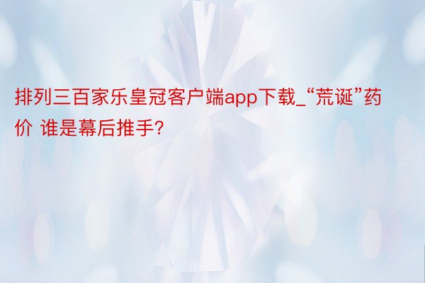 排列三百家乐皇冠客户端app下载_“荒诞”药价 谁是幕后推手？