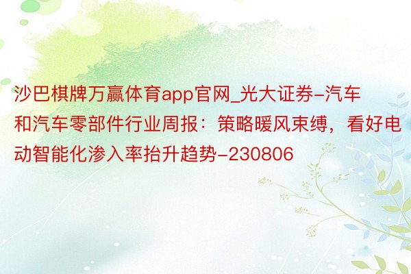 沙巴棋牌万赢体育app官网_光大证券-汽车和汽车零部件行业周报：策略暖风束缚，看好电动智能化渗入率抬升趋势-230806