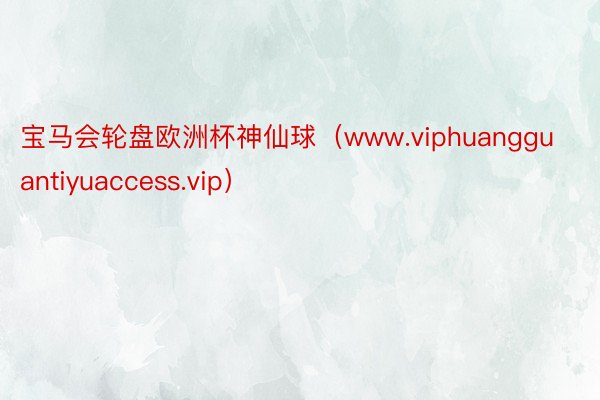 宝马会轮盘欧洲杯神仙球（www.viphuangguantiyuaccess.vip）