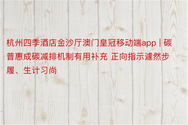 杭州四季酒店金沙厅澳门皇冠移动端app | 碳普惠成碳减排机制有用补充 正向指示遽然步履、生计习尚