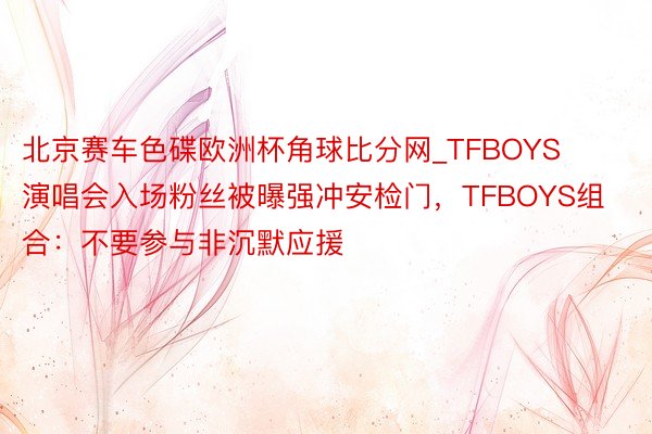 北京赛车色碟欧洲杯角球比分网_TFBOYS演唱会入场粉丝被曝强冲安检门，TFBOYS组合：不要参与非沉默应援