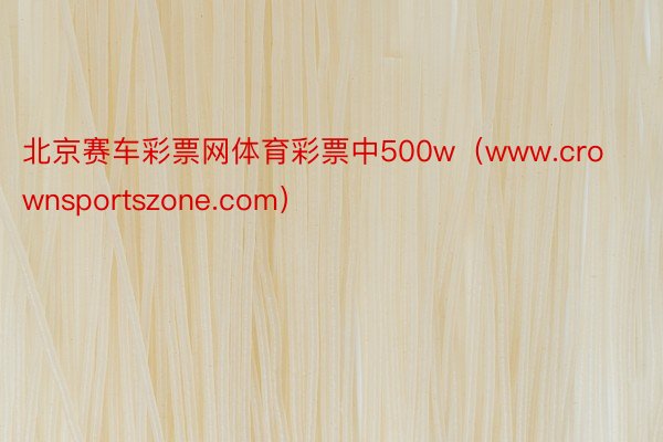 北京赛车彩票网体育彩票中500w（www.crownsportszone.com）