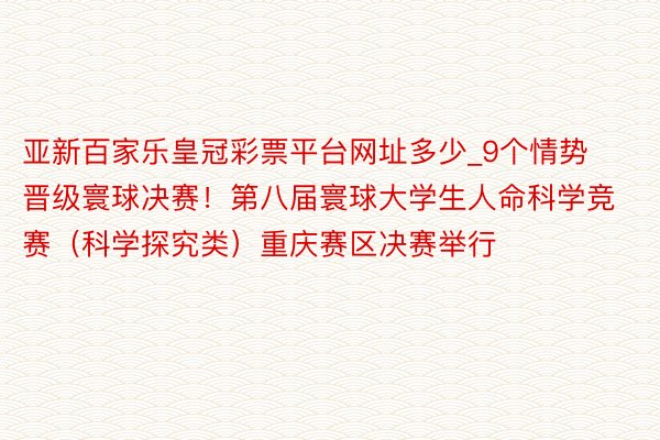 亚新百家乐皇冠彩票平台网址多少_9个情势晋级寰球决赛！第八届寰球大学生人命科学竞赛（科学探究类）重庆赛区决赛举行