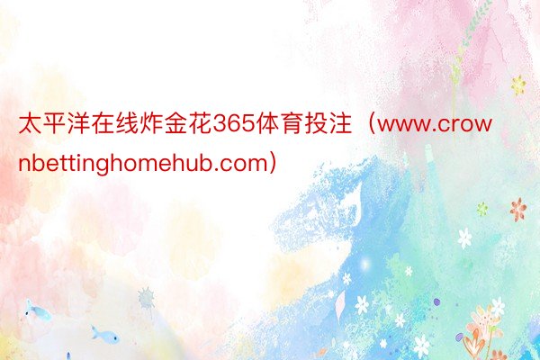太平洋在线炸金花365体育投注(www.crownbettinghomehub.com)