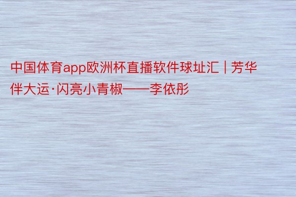 中国体育app欧洲杯直播软件球址汇 | 芳华伴大运·闪亮小青椒——李依彤