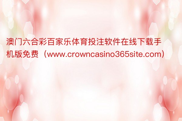澳门六合彩百家乐体育投注软件在线下载手机版免费（www.crowncasino365site.com）