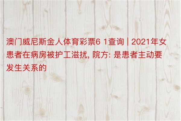 澳门威尼斯金人体育彩票6 1查询 | 2021年女患者在病房被护工滋扰， 院方: 是患者主动要发生关系的