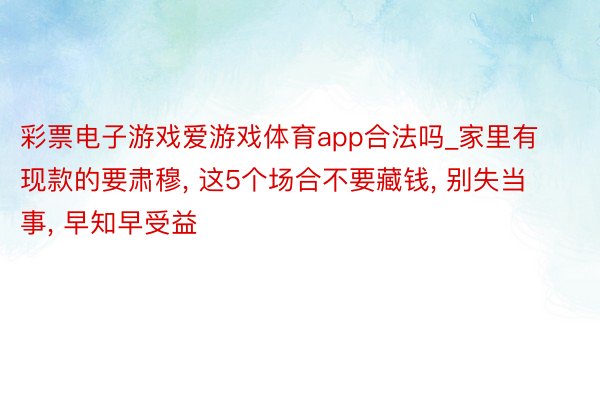 彩票电子游戏爱游戏体育app合法吗_家里有现款的要肃穆， 这5个场合不要藏钱， 别失当事， 早知早受益