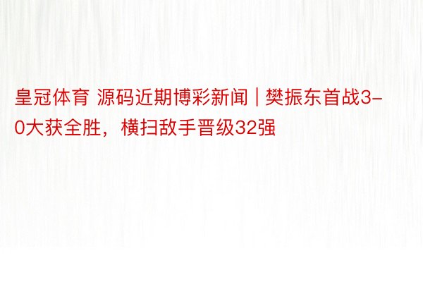 皇冠体育 源码近期博彩新闻 | 樊振东首战3-0大获全胜，横扫敌手晋级32强