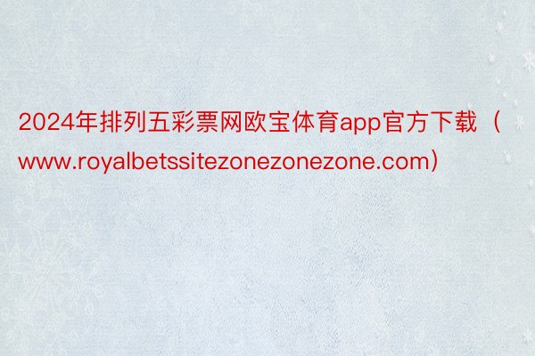 2024年排列五彩票网欧宝体育app官方下载（www.royalbetssitezonezonezone.com）