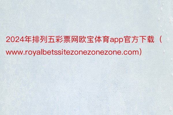 2024年排列五彩票网欧宝体育app官方下载（www.royalbetssitezonezonezone.com）