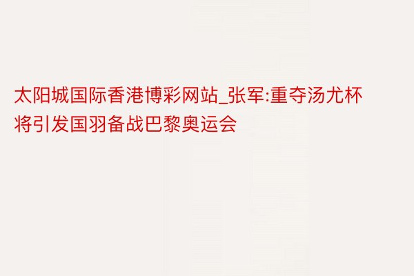 太阳城国际香港博彩网站_张军:重夺汤尤杯将引发国羽备战巴黎奥运会