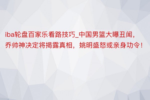 iba轮盘百家乐看路技巧_中国男篮大曝丑闻，乔帅神决定将揭露真相，姚明盛怒或亲身功令！