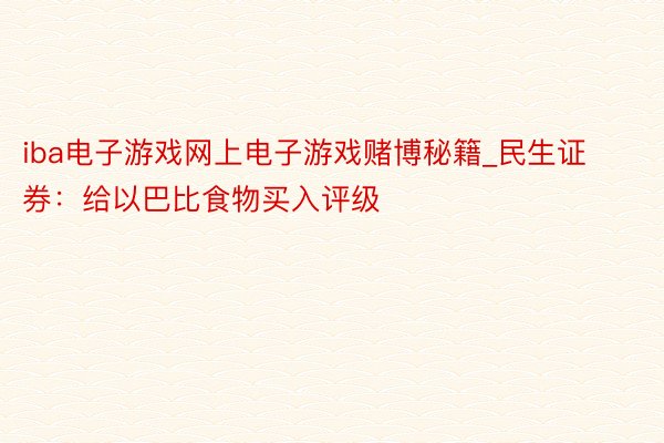 iba电子游戏网上电子游戏赌博秘籍_民生证券：给以巴比食物买入评级