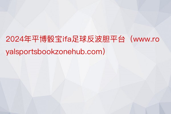 2024年平博骰宝ifa足球反波胆平台（www.royalsportsbookzonehub.com）