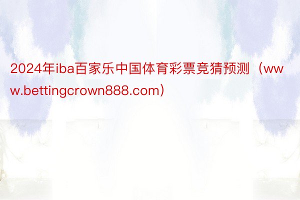 2024年iba百家乐中国体育彩票竞猜预测（www.bettingcrown888.com）