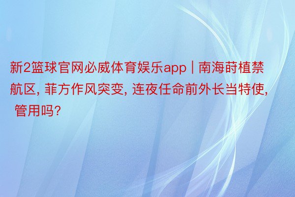 新2篮球官网必威体育娱乐app | 南海莳植禁航区, 菲方作风突变, 连夜任命前外长当特使, 管用吗?