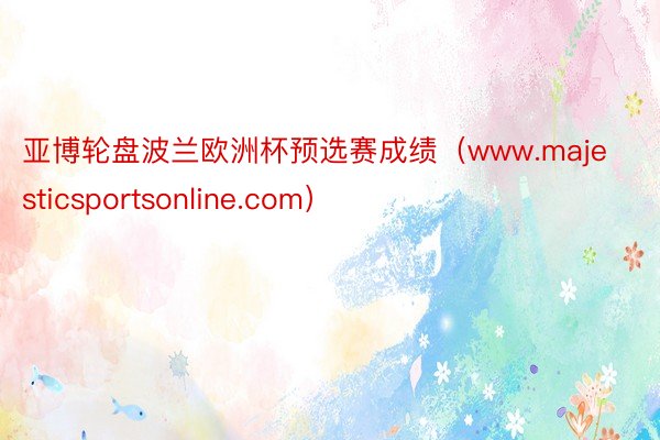 亚博轮盘波兰欧洲杯预选赛成绩（www.majesticsportsonline.com）