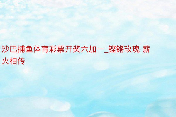 沙巴捕鱼体育彩票开奖六加一_铿锵玫瑰 薪火相传
