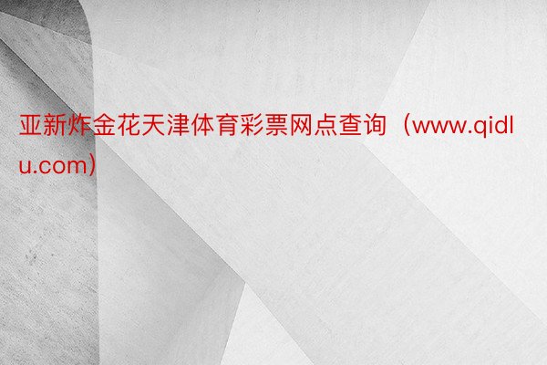 亚新炸金花天津体育彩票网点查询（www.qidlu.com）