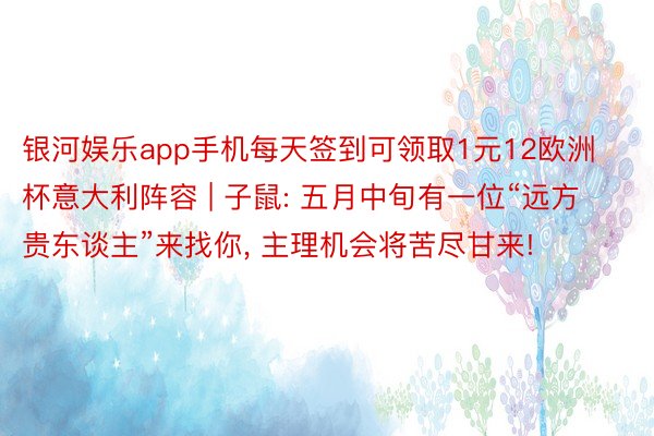 银河娱乐app手机每天签到可领取1元12欧洲杯意大利阵容 | 子鼠: 五月中旬有一位“远方贵东谈主”来找你, 主理机会将苦尽甘来!
