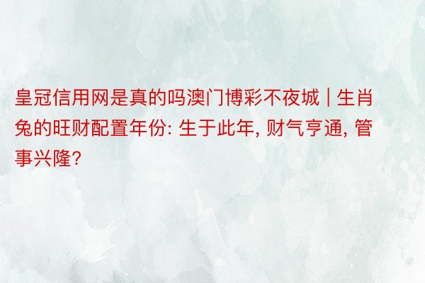 皇冠信用网是真的吗澳门博彩不夜城 | 生肖兔的旺财配置年份: 生于此年, 财气亨通, 管事兴隆?