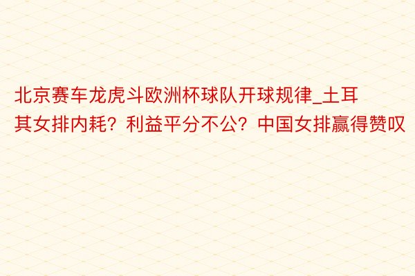 北京赛车龙虎斗欧洲杯球队开球规律_土耳其女排内耗？利益平分不公？中国女排赢得赞叹