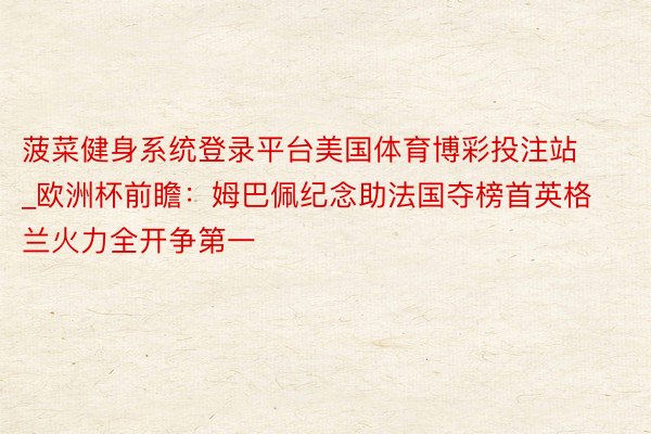 菠菜健身系统登录平台美国体育博彩投注站_欧洲杯前瞻：姆巴佩纪念助法国夺榜首英格兰火力全开争第一