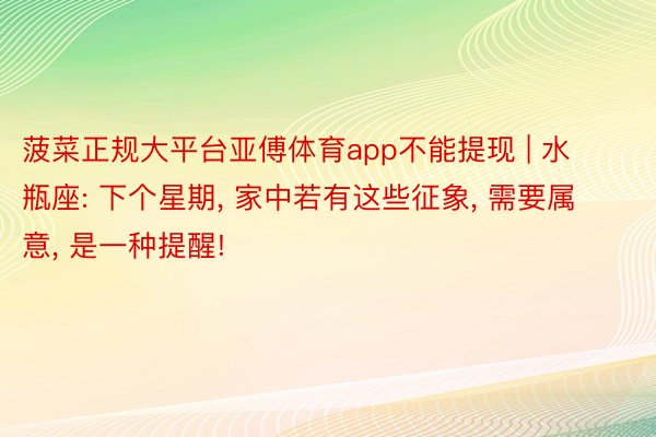 菠菜正规大平台亚傅体育app不能提现 | 水瓶座: 下个星期, 家中若有这些征象, 需要属意, 是一种提醒!