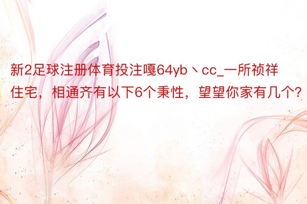 新2足球注册体育投注嘎64yb丶cc_一所祯祥住宅，相通齐有以下6个秉性，望望你家有几个？