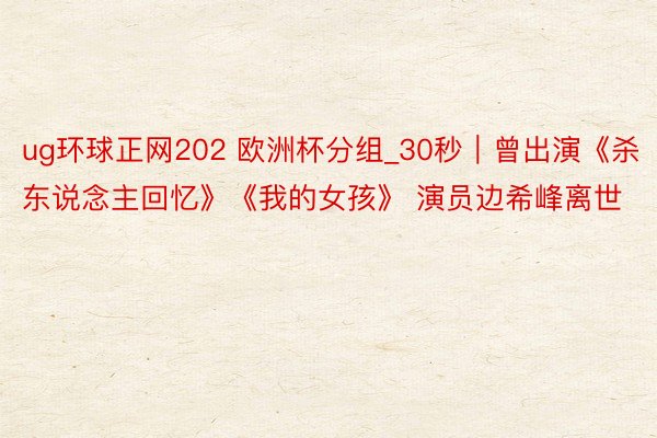 ug环球正网202 欧洲杯分组_30秒｜曾出演《杀东说念主回忆》《我的女孩》 演员边希峰离世