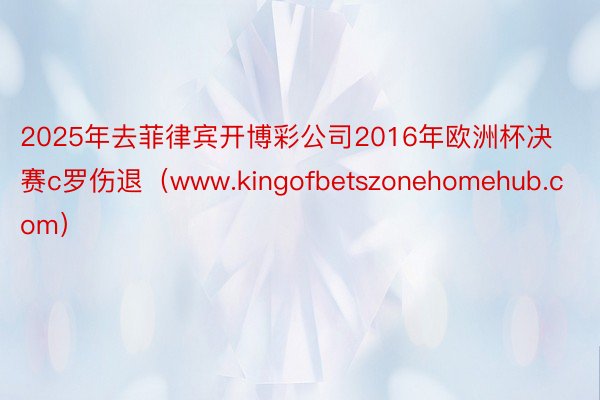 2025年去菲律宾开博彩公司2016年欧洲杯决赛c罗伤退（www.kingofbetszonehomehub.com）