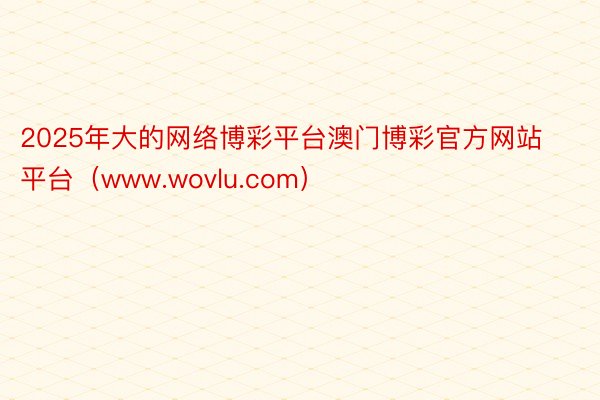 2025年大的网络博彩平台澳门博彩官方网站平台（www.wovlu.com）