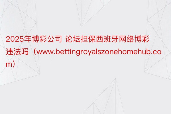 2025年博彩公司 论坛担保西班牙网络博彩违法吗（www.bettingroyalszonehomehub.com）